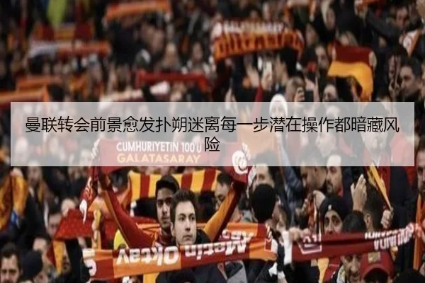 曼联转会前景愈发扑朔迷离每一步潜在操作都暗藏风险 - BOWANSPORTS