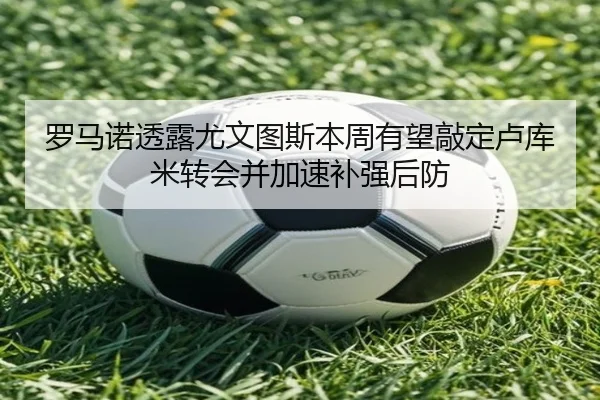 罗马诺透露尤文图斯本周有望敲定卢库米转会并加速补强后防 | BOWANSPORTS